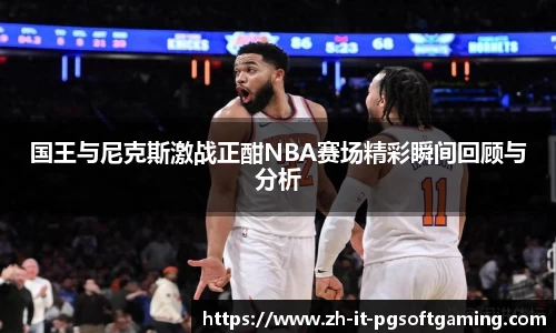国王与尼克斯激战正酣NBA赛场精彩瞬间回顾与分析