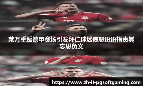 莱万重返德甲赛场引发拜仁球迷愤怒纷纷指责其忘恩负义