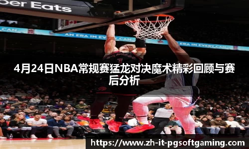 4月24日NBA常规赛猛龙对决魔术精彩回顾与赛后分析