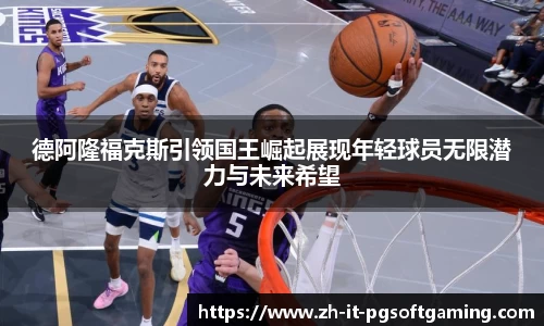 德阿隆福克斯引领国王崛起展现年轻球员无限潜力与未来希望