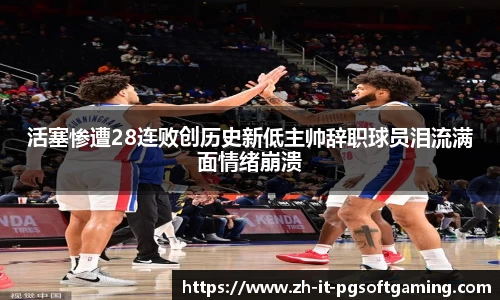 活塞惨遭28连败创历史新低主帅辞职球员泪流满面情绪崩溃