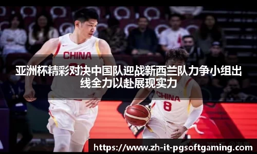 亚洲杯精彩对决中国队迎战新西兰队力争小组出线全力以赴展现实力