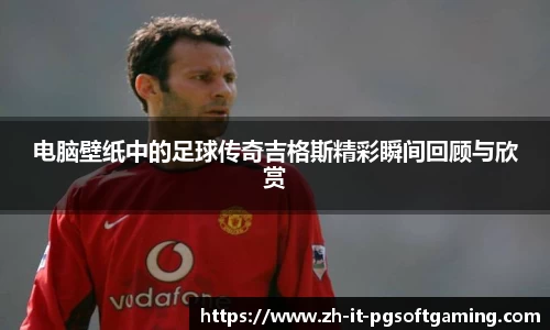 电脑壁纸中的足球传奇吉格斯精彩瞬间回顾与欣赏