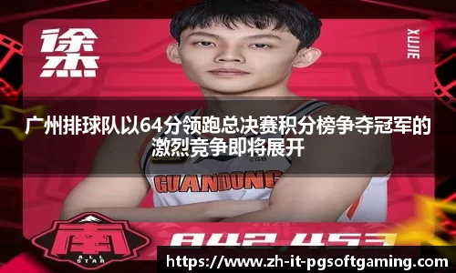 广州排球队以64分领跑总决赛积分榜争夺冠军的激烈竞争即将展开