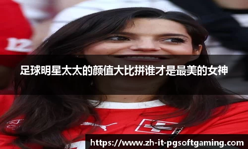 足球明星太太的颜值大比拼谁才是最美的女神