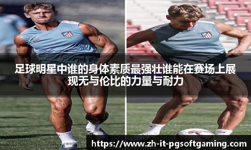 足球明星中谁的身体素质最强壮谁能在赛场上展现无与伦比的力量与耐力