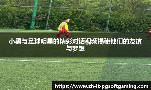 小黑与足球明星的精彩对话视频揭秘他们的友谊与梦想
