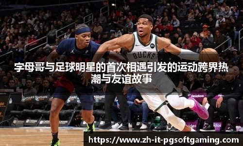 字母哥与足球明星的首次相遇引发的运动跨界热潮与友谊故事